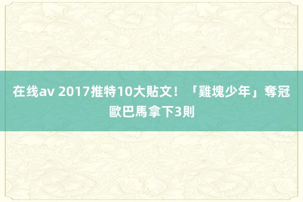 在线av 2017推特10大貼文！「雞塊少年」奪冠　歐巴馬拿下3則