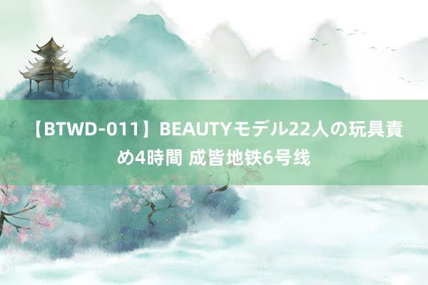 【BTWD-011】BEAUTYモデル22人の玩具責め4時間 成皆地铁6号线