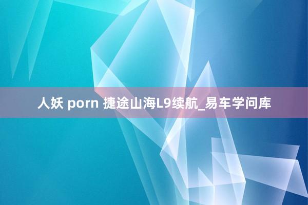 人妖 porn 捷途山海L9续航_易车学问库