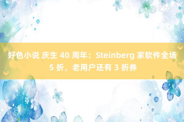 好色小说 庆生 40 周年：Steinberg 家软件全场 5 折，老用户还有 3 折券