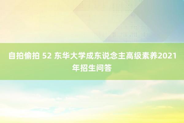 自拍偷拍 52 东华大学成东说念主高级素养2021年招生问答