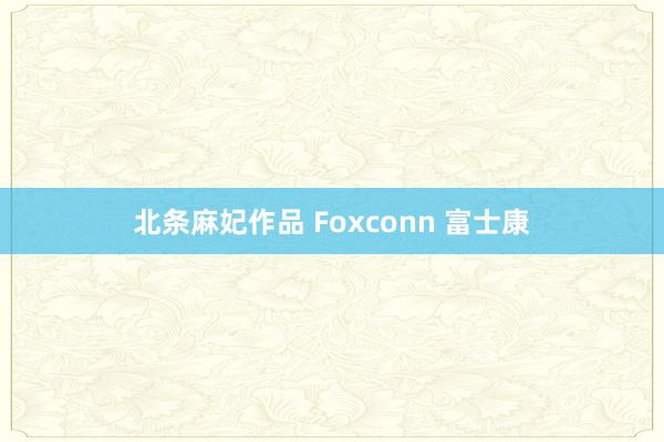 北条麻妃作品 Foxconn 富士康