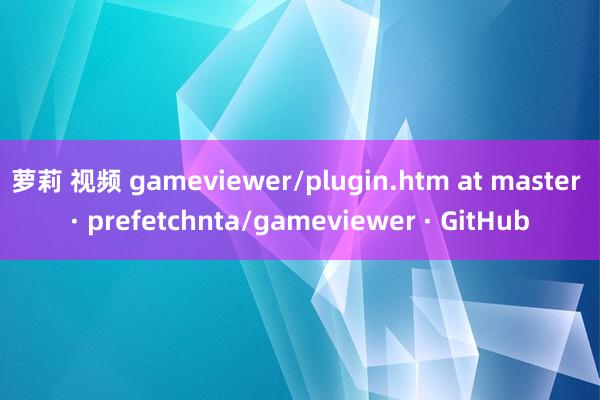 萝莉 视频 gameviewer/plugin.htm at master · prefetchnta/gameviewer · GitHub