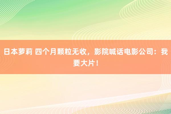 日本萝莉 四个月颗粒无收，影院喊话电影公司：我要大片！