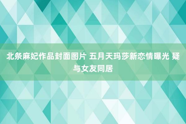 北条麻妃作品封面图片 五月天玛莎新恋情曝光 疑与女友同居