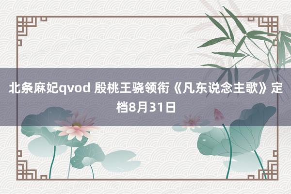 北条麻妃qvod 殷桃王骁领衔《凡东说念主歌》定档8月31日