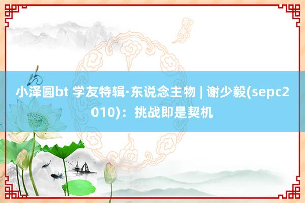 小泽圆bt 学友特辑·东说念主物 | 谢少毅(sepc2010)：挑战即是契机