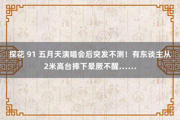 探花 91 五月天演唱会后突发不测！有东谈主从2米高台摔下晕厥不醒……