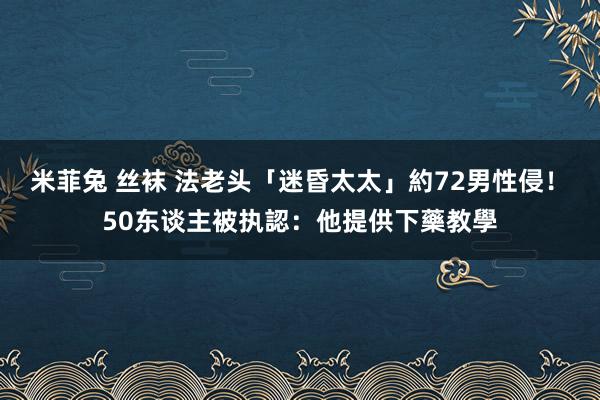 米菲兔 丝袜 法老头「迷昏太太」約72男性侵！　50东谈主被执認：他提供下藥教學