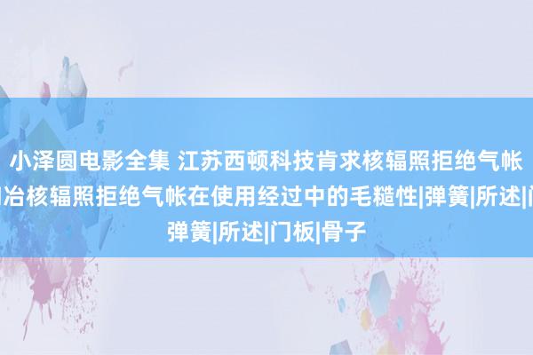 小泽圆电影全集 江苏西顿科技肯求核辐照拒绝气帐专利，陶冶核辐照拒绝气帐在使用经过中的毛糙性|弹簧|所述|门板|骨子