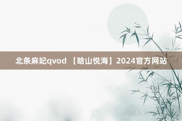 北条麻妃qvod 【晗山悦海】2024官方网站