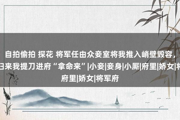 自拍偷拍 探花 将军任由众妾室将我推入峭壁毁容，换脸归来我提刀进府“拿命来”|小妾|妾身|小厮|府里|娇女|将军府