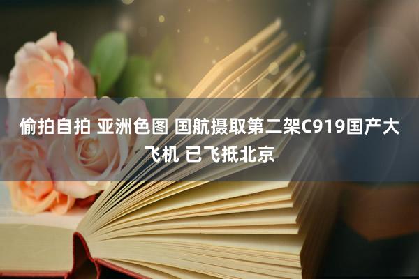 偷拍自拍 亚洲色图 国航摄取第二架C919国产大飞机 已飞抵北京