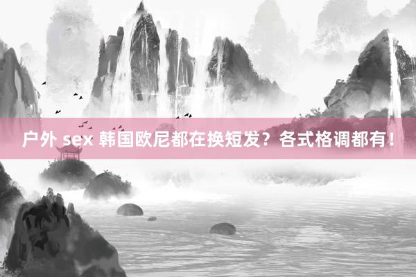 户外 sex 韩国欧尼都在换短发？各式格调都有！