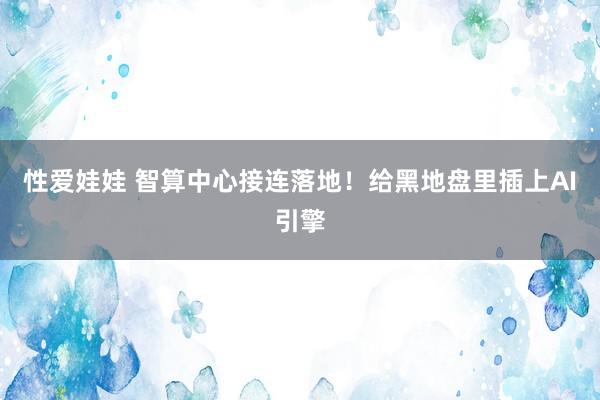 性爱娃娃 智算中心接连落地！给黑地盘里插上AI引擎