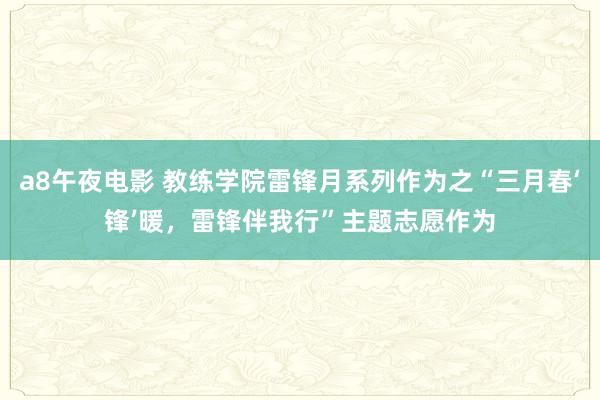 a8午夜电影 教练学院雷锋月系列作为之“三月春‘锋’暖，雷锋伴我行”主题志愿作为