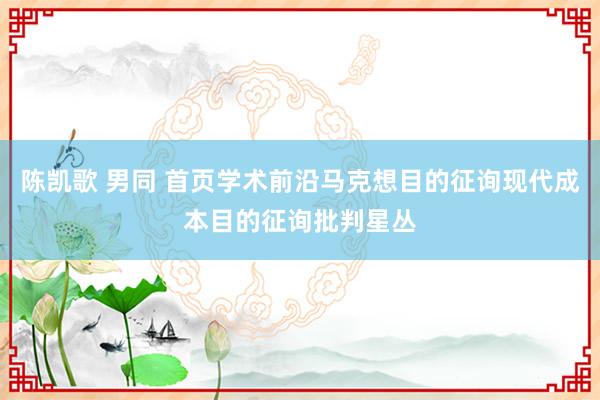 陈凯歌 男同 首页学术前沿马克想目的征询现代成本目的征询批判星丛