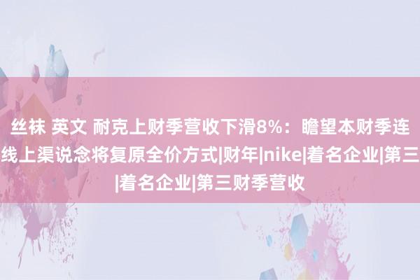 丝袜 英文 耐克上财季营收下滑8%：瞻望本财季连接下滑，线上渠说念将复原全价方式|财年|nike|着名企业|第三财季营收